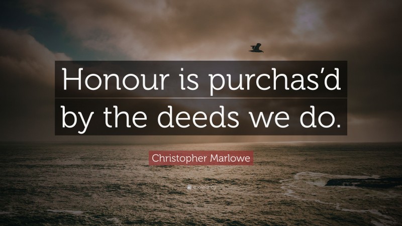 Christopher Marlowe Quote: “Honour is purchas’d by the deeds we do.”