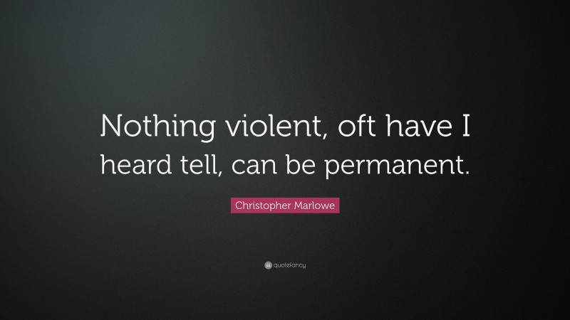 Christopher Marlowe Quote: “Nothing violent, oft have I heard tell, can be permanent.”