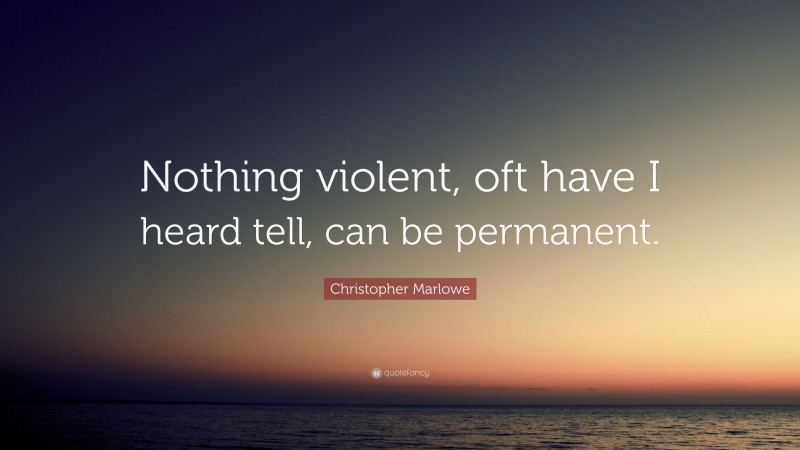 Christopher Marlowe Quote: “Nothing violent, oft have I heard tell, can be permanent.”