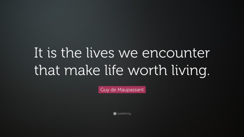 Guy de Maupassant Quote: “It is the lives we encounter that make life worth living.”