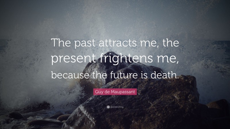 Guy de Maupassant Quote: “The past attracts me, the present frightens me, because the future is death.”