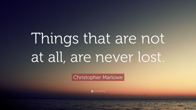 Christopher Marlowe Quote: “Things that are not at all, are never lost.”
