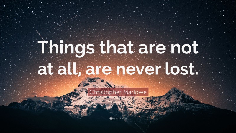 Christopher Marlowe Quote: “Things that are not at all, are never lost.”