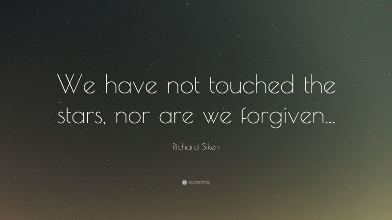 Richard Siken Quote: “We have not touched the stars, nor are we forgiven...”