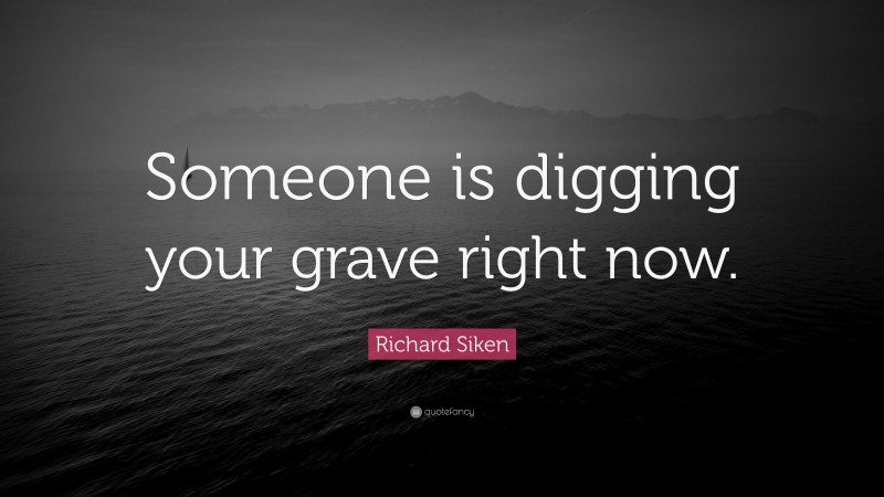 Richard Siken Quote: “Someone is digging your grave right now.”