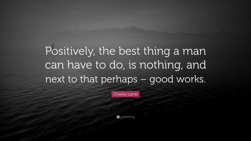 Charles Lamb Quote: “Positively, the best thing a man can have to do, is nothing, and next to that perhaps – good works.”