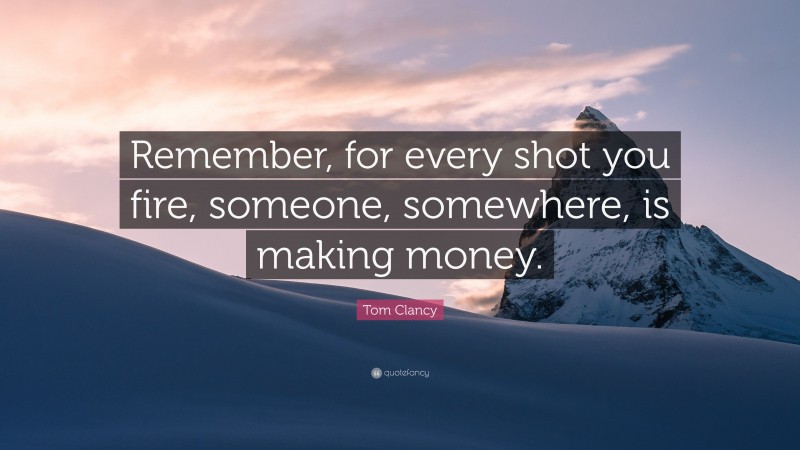 Tom Clancy Quote: “Remember, for every shot you fire, someone, somewhere, is making money.”