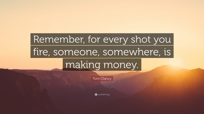 Tom Clancy Quote: “Remember, for every shot you fire, someone, somewhere, is making money.”