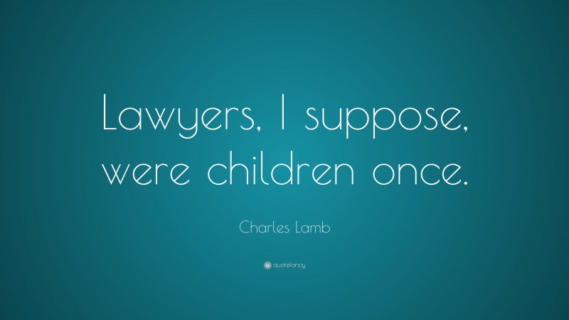 Charles Lamb Quote: “Lawyers, I suppose, were children once.”