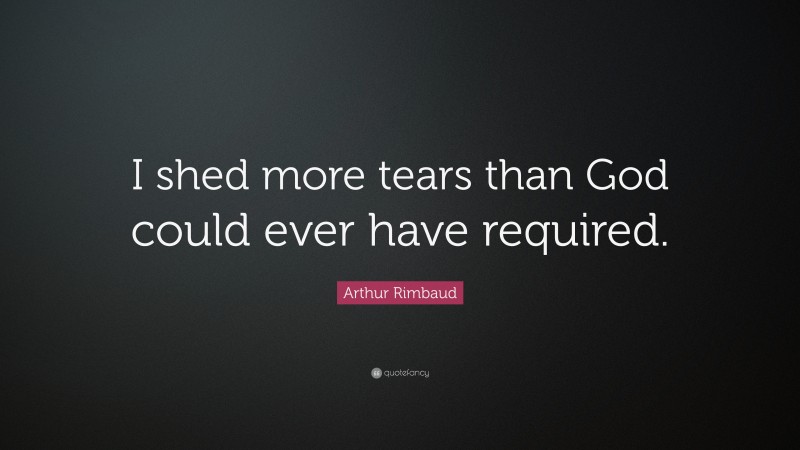 Arthur Rimbaud Quote: “I shed more tears than God could ever have required.”