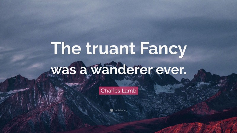 Charles Lamb Quote: “The truant Fancy was a wanderer ever.”