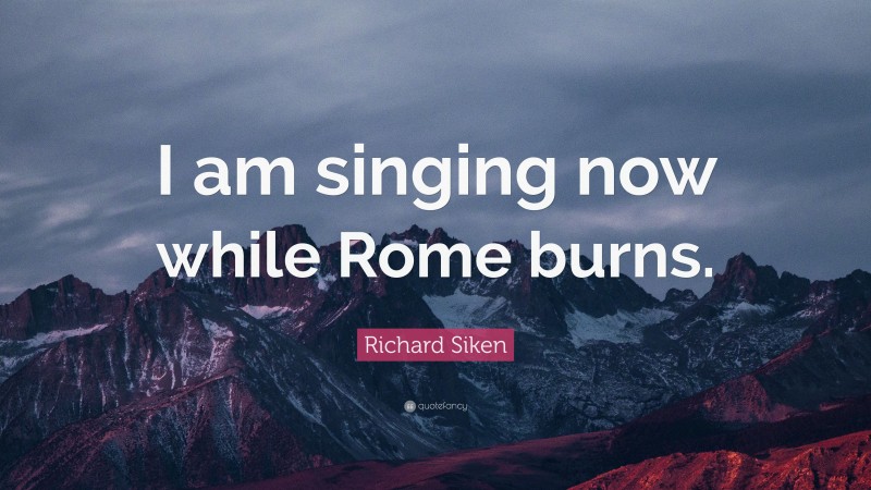 Richard Siken Quote: “I am singing now while Rome burns.”