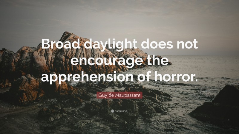 Guy de Maupassant Quote: “Broad daylight does not encourage the apprehension of horror.”