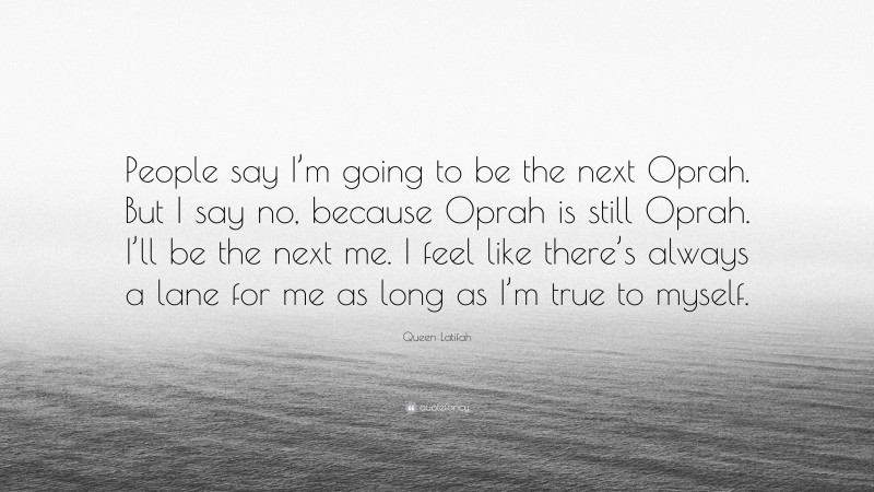 Queen Latifah Quote: “People say I’m going to be the next Oprah. But I say no, because Oprah is still Oprah. I’ll be the next me. I feel like there’s always a lane for me as long as I’m true to myself.”