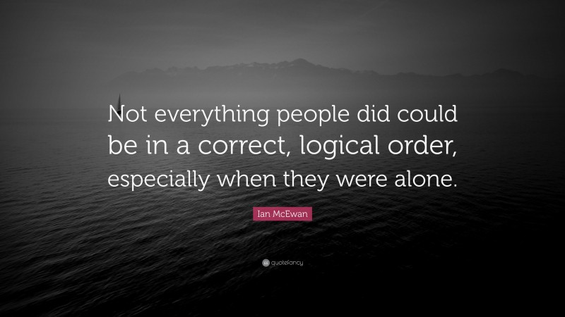 Ian McEwan Quote: “Not everything people did could be in a correct, logical order, especially when they were alone.”