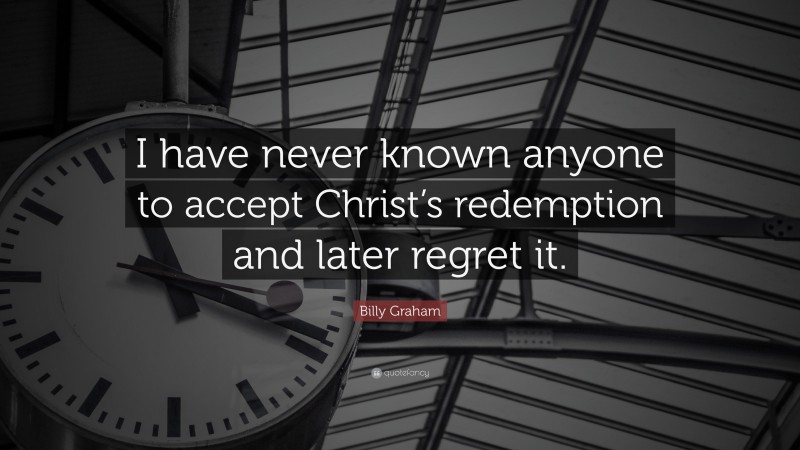 Billy Graham Quote: “I have never known anyone to accept Christ’s redemption and later regret it.”