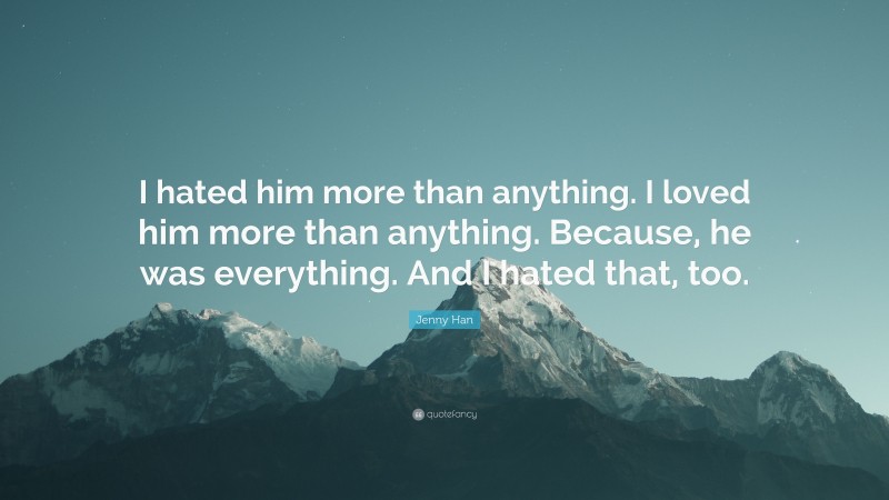 Jenny Han Quote: “I hated him more than anything. I loved him more than anything. Because, he was everything. And I hated that, too.”