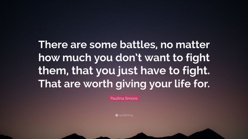 Paullina Simons Quote: “There are some battles, no matter how much you don’t want to fight them, that you just have to fight. That are worth giving your life for.”