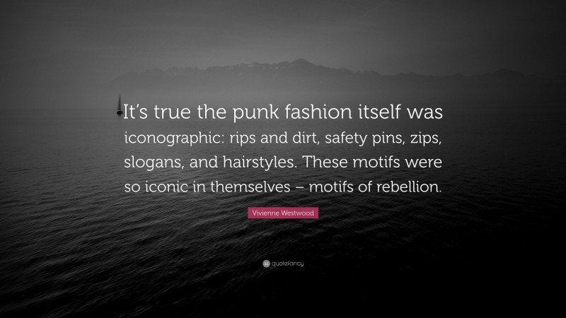 Vivienne Westwood Quote: “It’s true the punk fashion itself was iconographic: rips and dirt, safety pins, zips, slogans, and hairstyles. These motifs were so iconic in themselves – motifs of rebellion.”