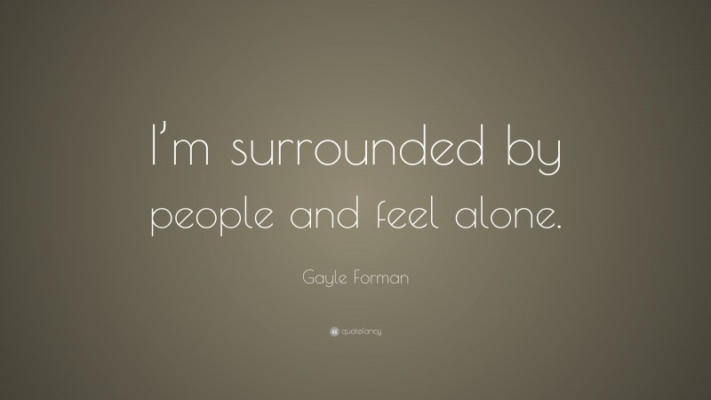 Gayle Forman Quote: “I’m surrounded by people and feel alone.”