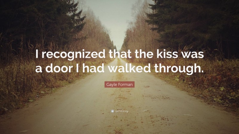 Gayle Forman Quote: “I recognized that the kiss was a door I had walked through.”