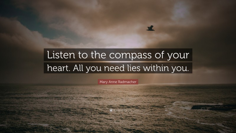 Mary Anne Radmacher Quote: “Listen to the compass of your heart. All you need lies within you.”