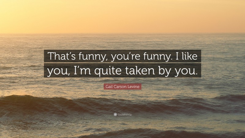 Gail Carson Levine Quote: “That’s funny, you’re funny. I like you, I’m quite taken by you.”