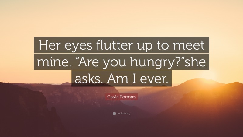 Gayle Forman Quote: “Her eyes flutter up to meet mine. “Are you hungry?”she asks. Am I ever.”