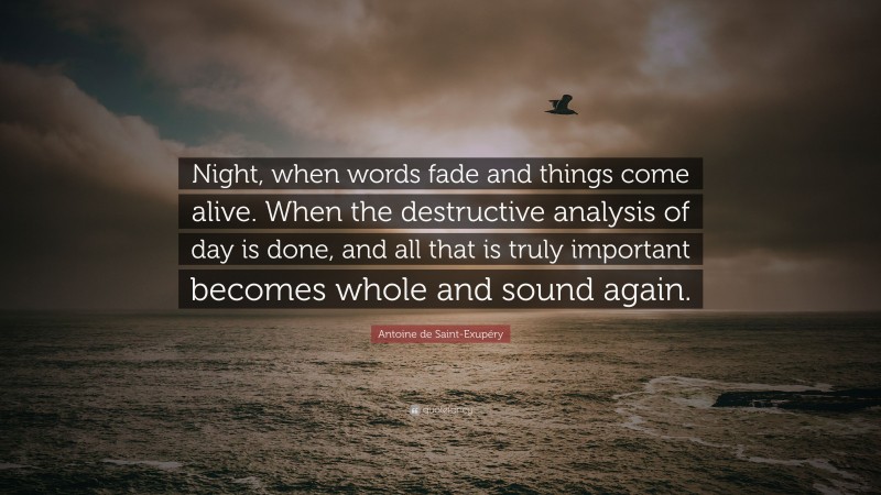 Antoine de Saint-Exupéry Quote: “Night, when words fade and things come alive. When the destructive analysis of day is done, and all that is truly important becomes whole and sound again.”