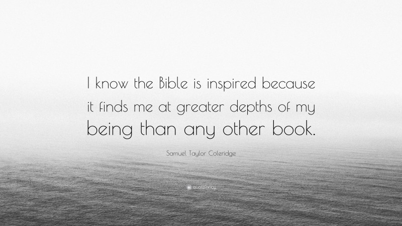 Samuel Taylor Coleridge Quote: “I know the Bible is inspired because it finds me at greater depths of my being than any other book.”