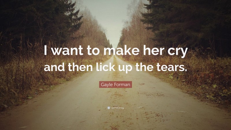 Gayle Forman Quote: “I want to make her cry and then lick up the tears.”