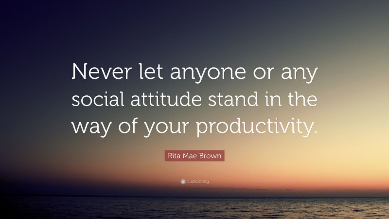 Rita Mae Brown Quote: “Never let anyone or any social attitude stand in the way of your productivity.”
