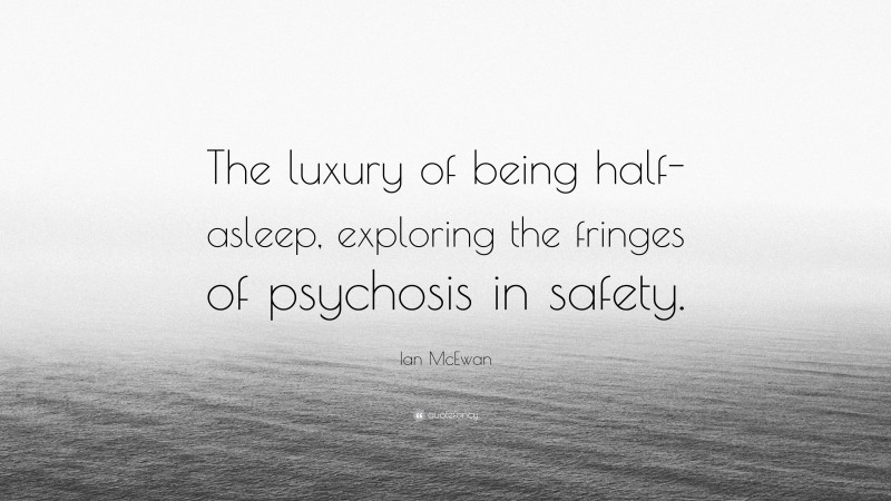 Ian McEwan Quote: “The luxury of being half-asleep, exploring the fringes of psychosis in safety.”