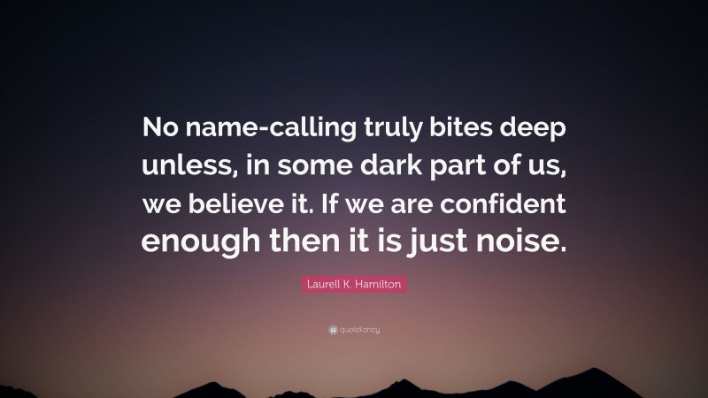 Laurell K. Hamilton Quote: “No name-calling truly bites deep unless, in some dark part of us, we believe it. If we are confident enough then it is just noise.”