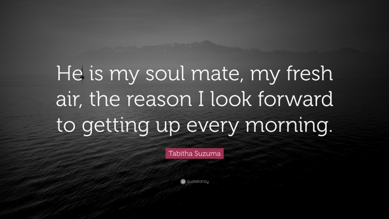 Tabitha Suzuma Quote: “He is my soul mate, my fresh air, the reason I look forward to getting up every morning.”