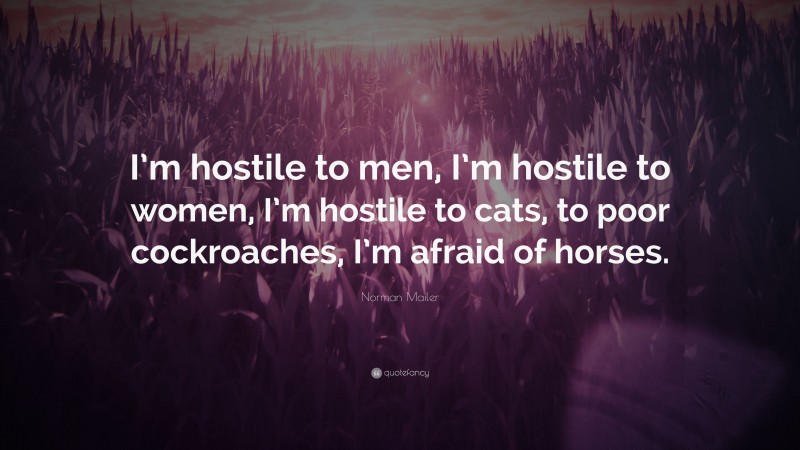 Norman Mailer Quote: “I’m hostile to men, I’m hostile to women, I’m hostile to cats, to poor cockroaches, I’m afraid of horses.”