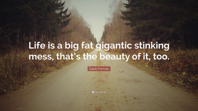 Gayle Forman Quote: “Life is a big fat gigantic stinking mess, that’s the beauty of it, too.”