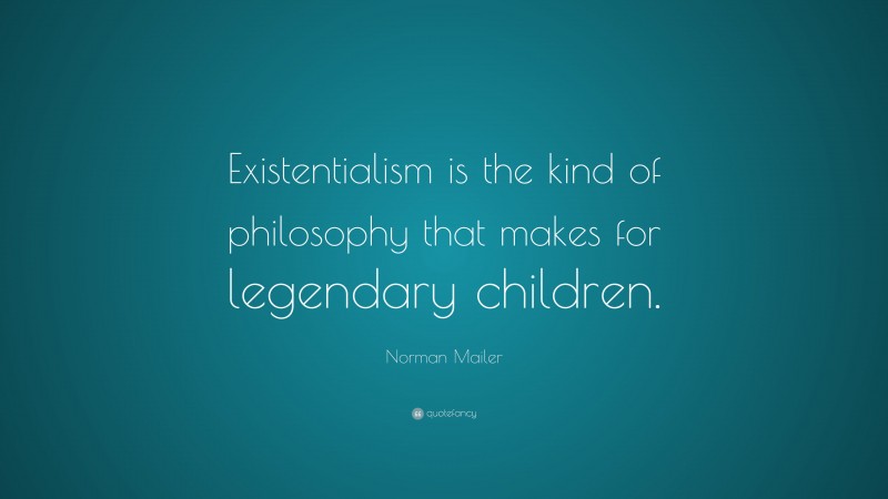 Norman Mailer Quote: “Existentialism is the kind of philosophy that makes for legendary children.”