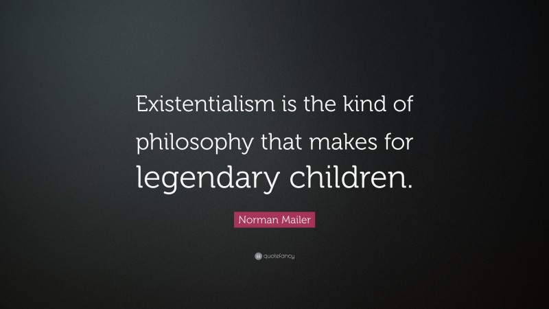 Norman Mailer Quote: “Existentialism is the kind of philosophy that makes for legendary children.”