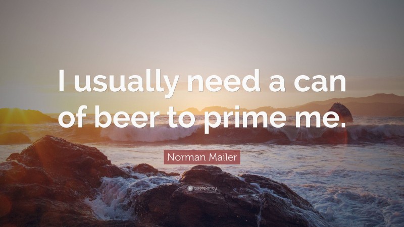 Norman Mailer Quote: “I usually need a can of beer to prime me.”