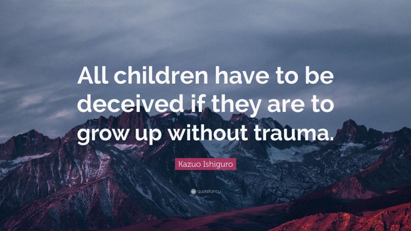 Kazuo Ishiguro Quote: “All children have to be deceived if they are to grow up without trauma.”