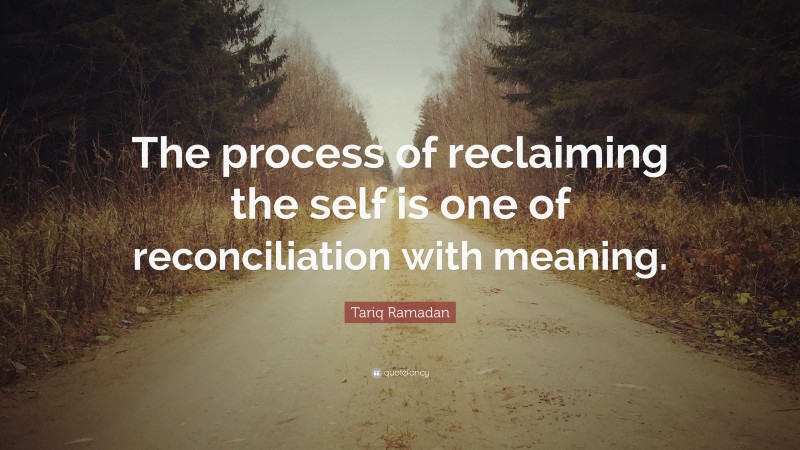 Tariq Ramadan Quote: “The process of reclaiming the self is one of reconciliation with meaning.”