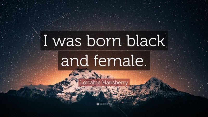 Lorraine Hansberry Quote: “I was born black and female.”