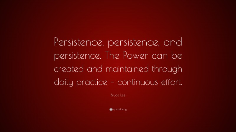 Bruce Lee Quote: “Persistence, persistence, and persistence. The Power can be created and maintained through daily practice – continuous effort.”