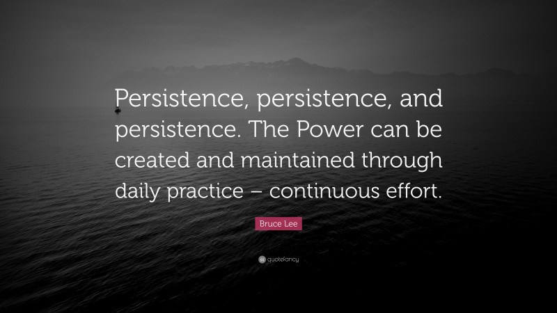 Bruce Lee Quote: “Persistence, persistence, and persistence. The Power can be created and maintained through daily practice – continuous effort.”