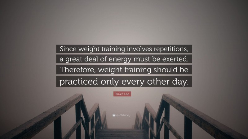Bruce Lee Quote: “Since weight training involves repetitions, a great deal of energy must be exerted. Therefore, weight training should be practiced only every other day.”