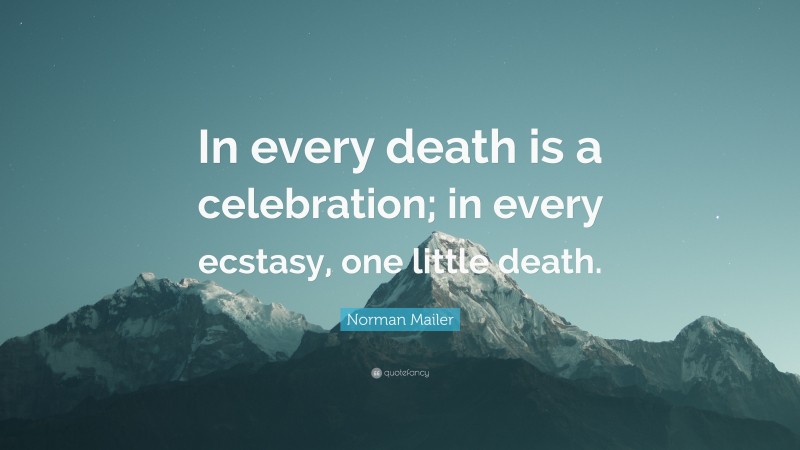 Norman Mailer Quote: “In every death is a celebration; in every ecstasy, one little death.”