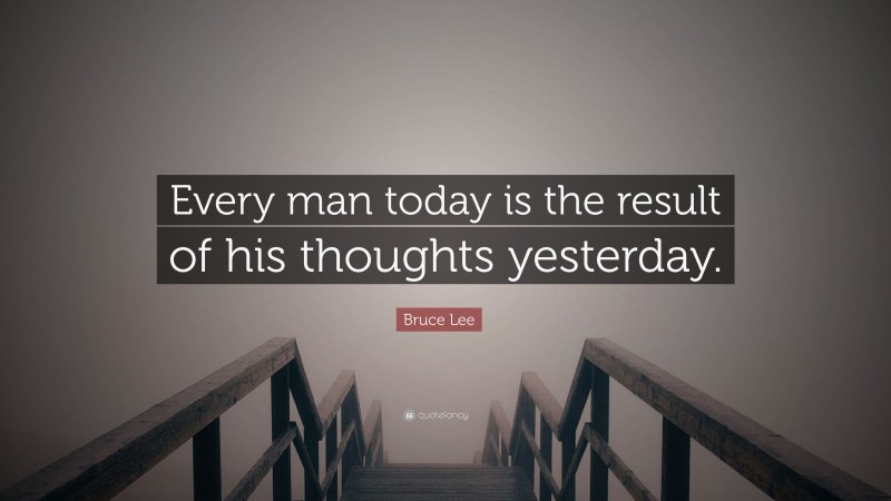 Bruce Lee Quote: “Every man today is the result of his thoughts yesterday.”