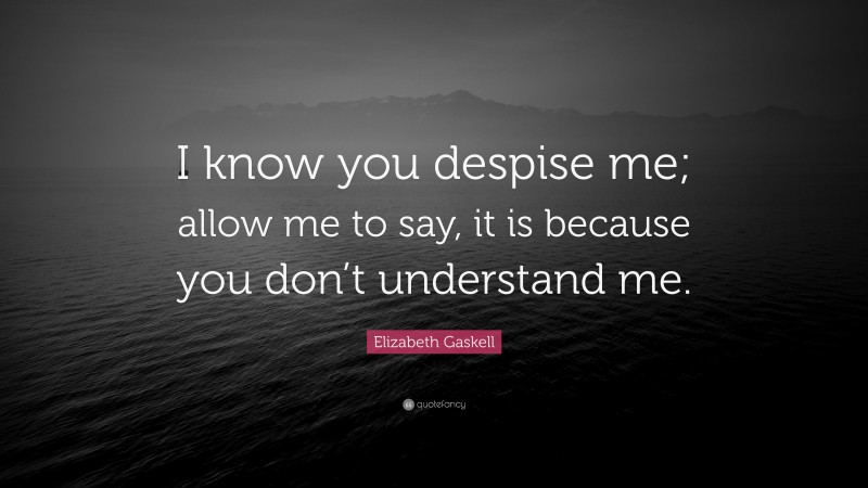 Elizabeth Gaskell Quote: “I know you despise me; allow me to say, it is because you don’t understand me.”