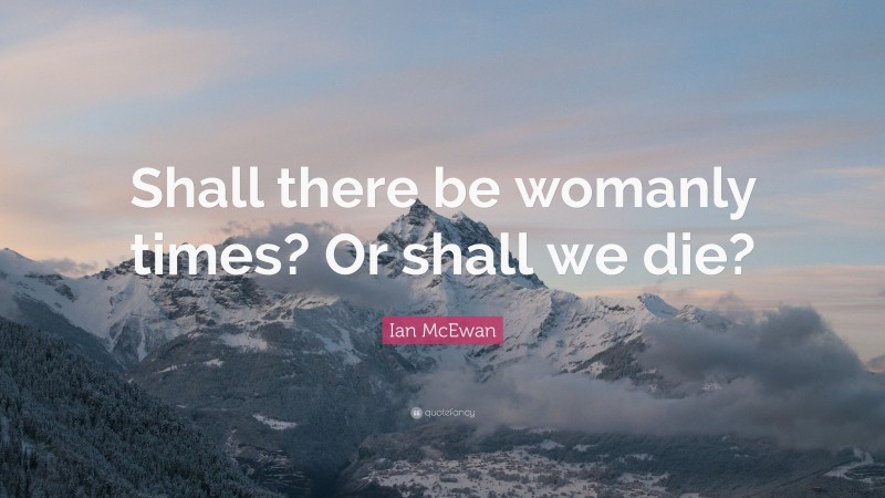 Ian McEwan Quote: “Shall there be womanly times? Or shall we die?”